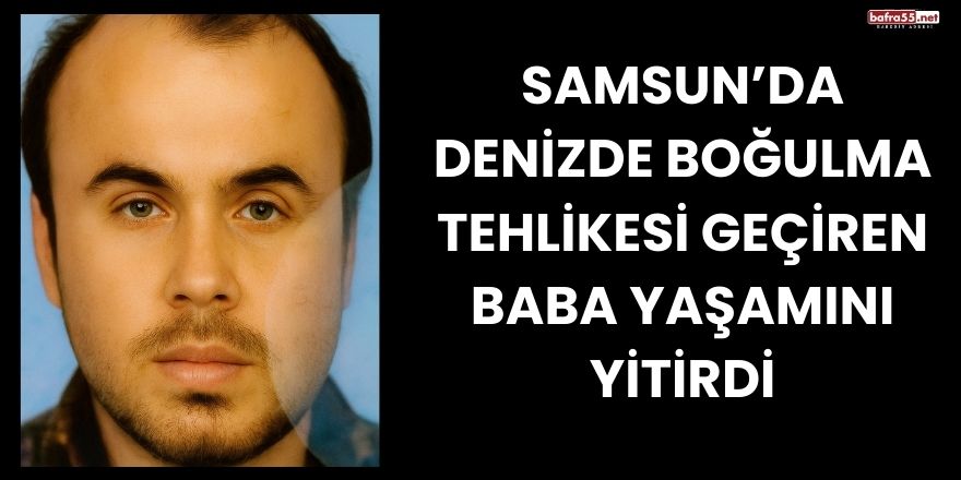 Samsun’da Denizde Boğulma Tehlikesi Geçiren Baba Yaşamını Yitirdi