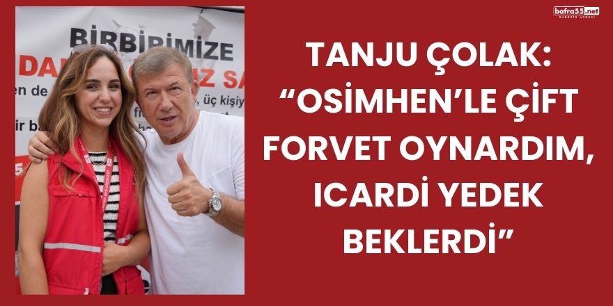 Tanju Çolak: “Osimhen’le çift forvet oynardım, Icardi yedek beklerdi”