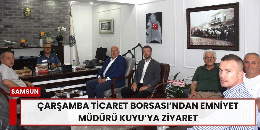 Çarşamba Ticaret Borsası’ndan Emniyet Müdürü Kuyu’ya Ziyaret