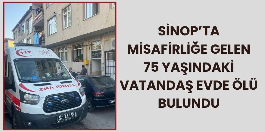Sinop’ta Misafirliğe Gelen 75 Yaşındaki Vatandaş Evde Ölü Bulundu