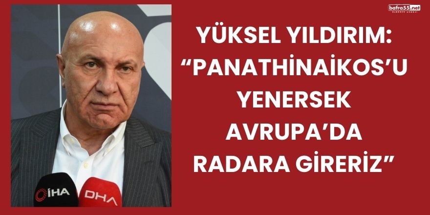 Yüksel Yıldırım: “Panathinaikos’u Yenersek Avrupa’da Radara Gireriz”