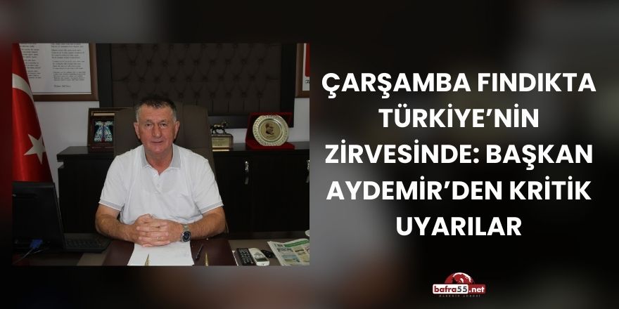 Çarşamba Fındıkta Türkiye’nin Zirvesinde: Başkan Aydemir’den Kritik Uyarılar