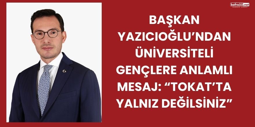 Başkan Yazıcıoğlu’ndan Üniversiteli Gençlere Anlamlı Mesaj: “Tokat’ta Yalnız Değilsiniz”