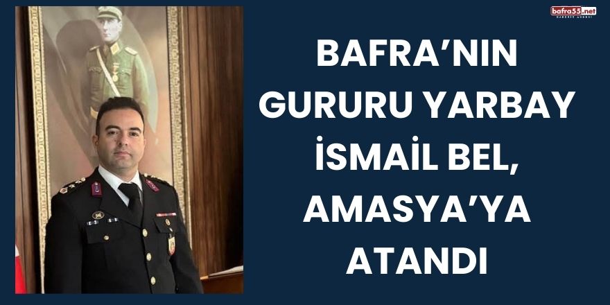 Bafra’nın Gururu Yarbay İsmail Bel, Amasya’ya Atandı