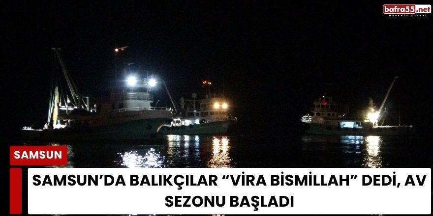 Samsun’da Balıkçılar  Vira Bismillah Dedi, Av Sezonu Başladı
