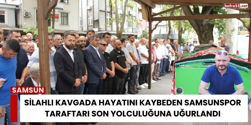 Silahlı Kavgada Hayatını Kaybeden Samsunspor Taraftarı Son Yolculuğuna Uğurlandı