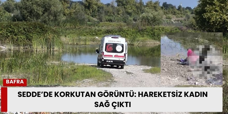 Sedde’de Korkutan Görüntü: Hareketsiz Kadın Sağ Çıktı