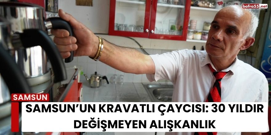250 Kravatı Var, Her Gün Farklısını Takıyor: Samsun’un Kravatlı Çaycısı