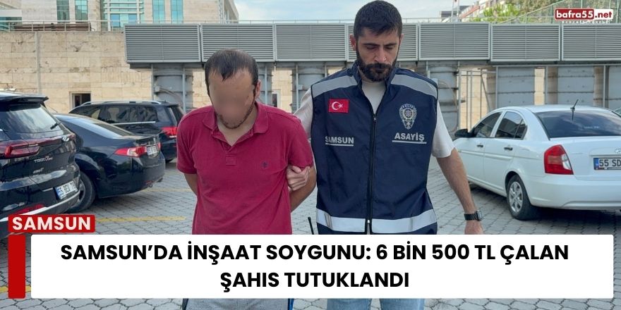 Samsun’da İnşaat Soygunu: 6 Bin 500 TL Çalan Şahıs Tutuklandı
