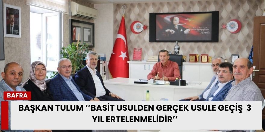 Başkan Tulum ‘’Basit Usulden Gerçek Usule Geçiş  3 Yıl Ertelenmelidir’’