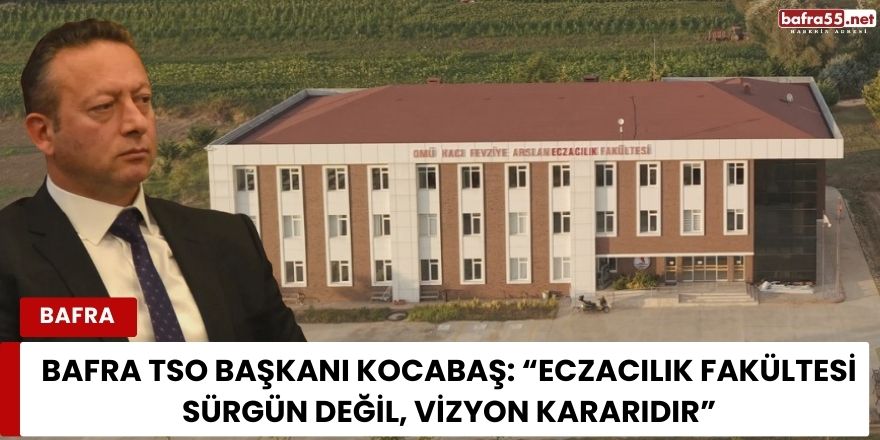 Bafra TSO Başkanı Kocabaş: “Eczacılık Fakültesi Sürgün Değil, Vizyon Kararıdır”