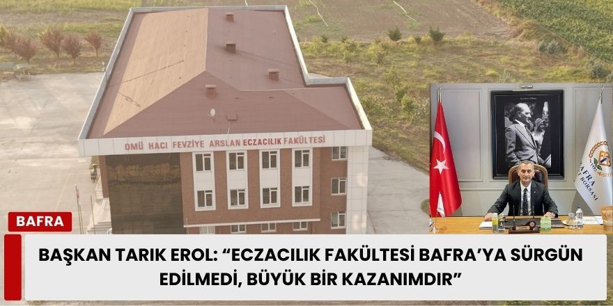 Başkan Tarık Erol: “Eczacılık Fakültesi Bafra’ya Sürgün Edilmedi, Büyük Bir Kazanımdır”