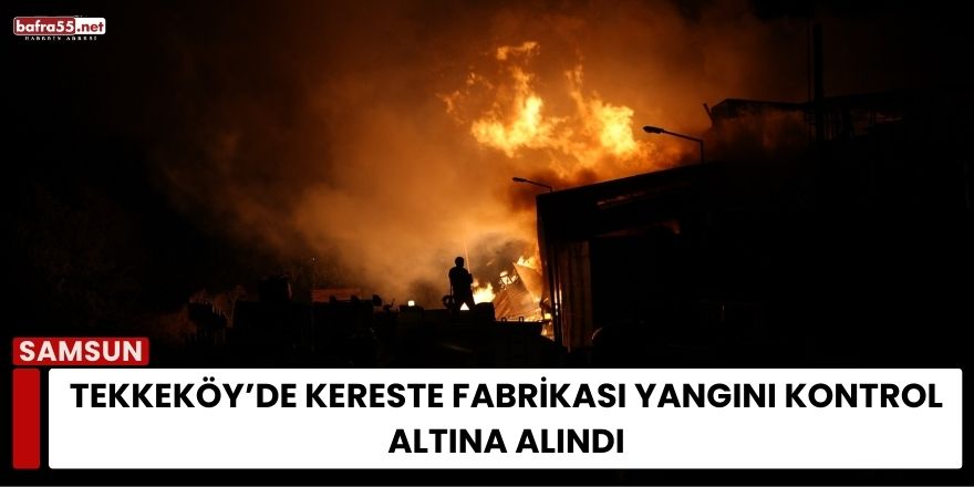 Tekkeköy’de Kereste Fabrikası Yangını Kontrol Altına Alındı