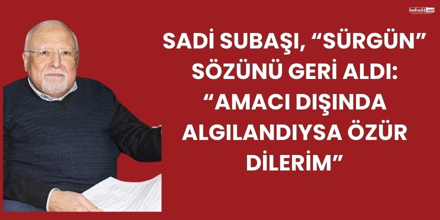 Sadi Subaşı, “Sürgün” Sözünü Geri Aldı: “Amacı Dışında Algılandıysa Özür Dilerim”