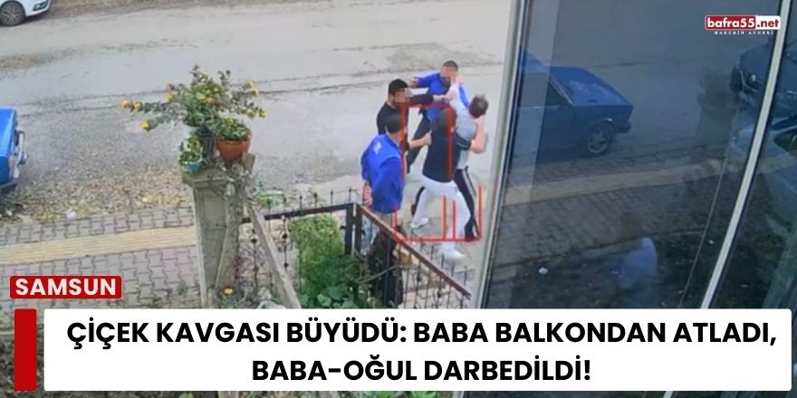 Samsun’da Çiçek Kavgası Büyüdü: Baba Balkondan Atladı, Baba-Oğul Darbedildi