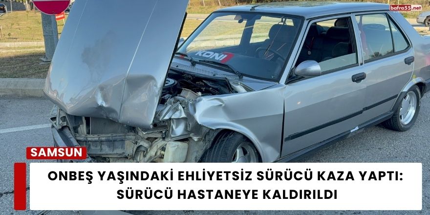 Onbeş Yaşındaki Ehliyetsiz Sürücü Kaza Yaptı: Hastaneye Kaldırıldı