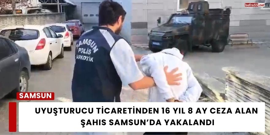 Uyuşturucu Ticaretinden 16 Yıl 8 Ay Ceza Alan Şahıs Samsun’da Yakalandı