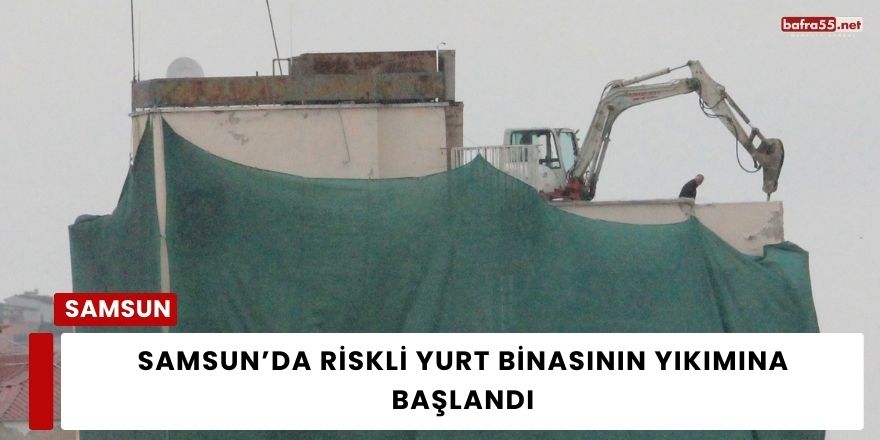 Samsun’da Riskli Yurt Binasının Yıkımına Başlandı