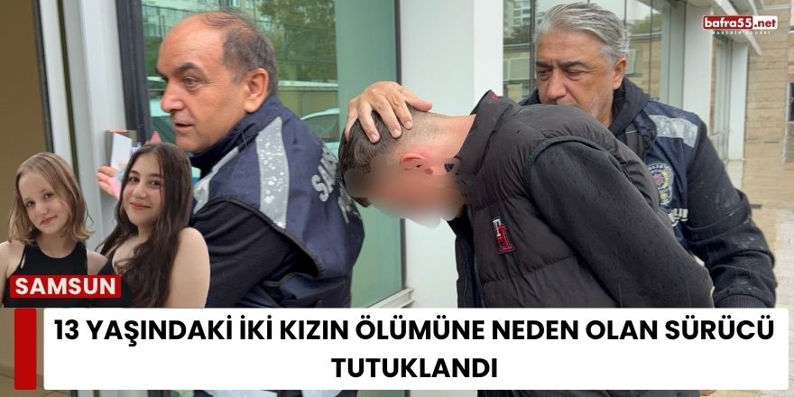 13 Yaşındaki İki Kızın Ölümüne Neden Olan Sürücü Tutuklandı
