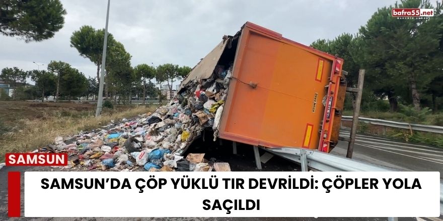 Samsun’da Çöp Yüklü Tır Devrildi: Çöpler Yola Saçıldı