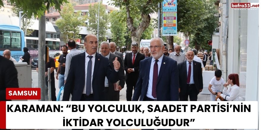 Karaman: “Bu Yolculuk, Saadet Partisi’nin İktidar Yolculuğudur”