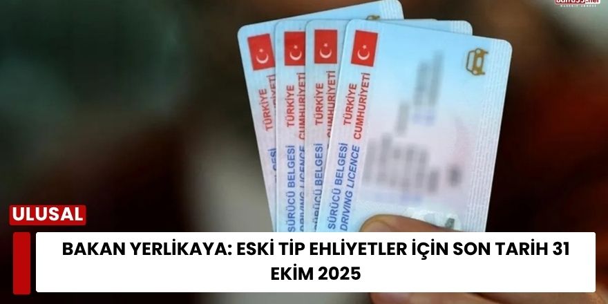 Bakan Yerlikaya: Eski Tip Ehliyetler İçin Son Tarih 31 Ekim 2025