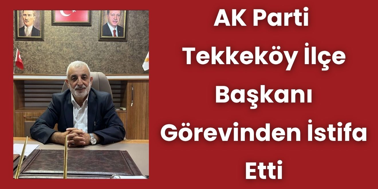 AK Parti Tekkeköy İlçe Başkanı Görevinden İstifa Etti