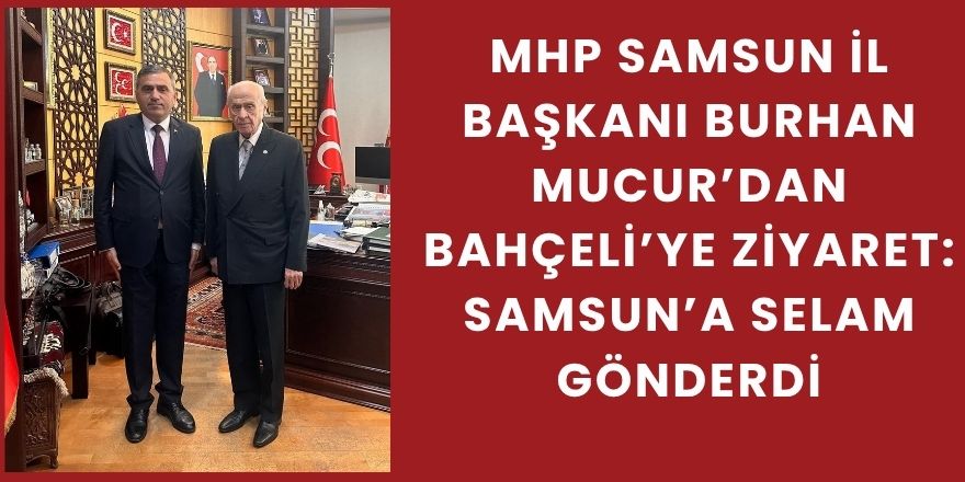 MHP Samsun İl Başkanı Burhan Mucur’dan Bahçeli’ye Ziyaret: Samsun’a Selam Gönderdi