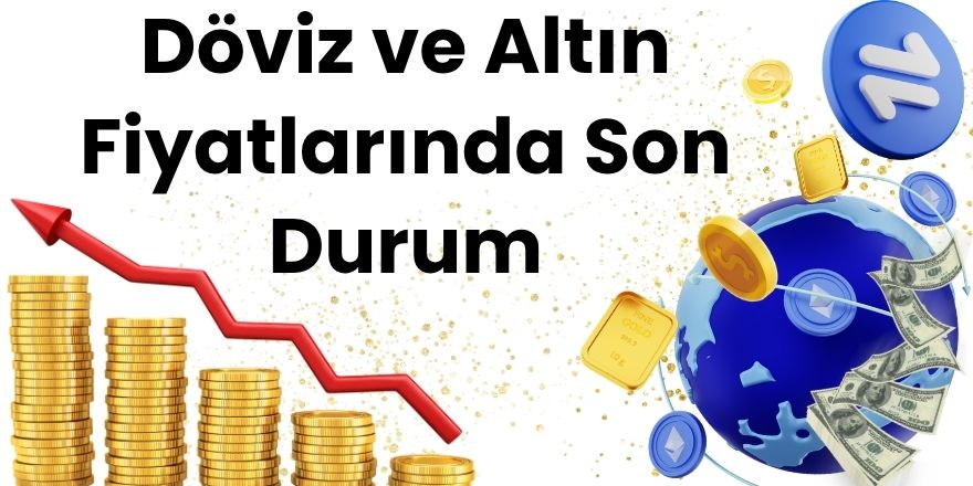 Döviz ve Altın Fiyatlarında Son Durum