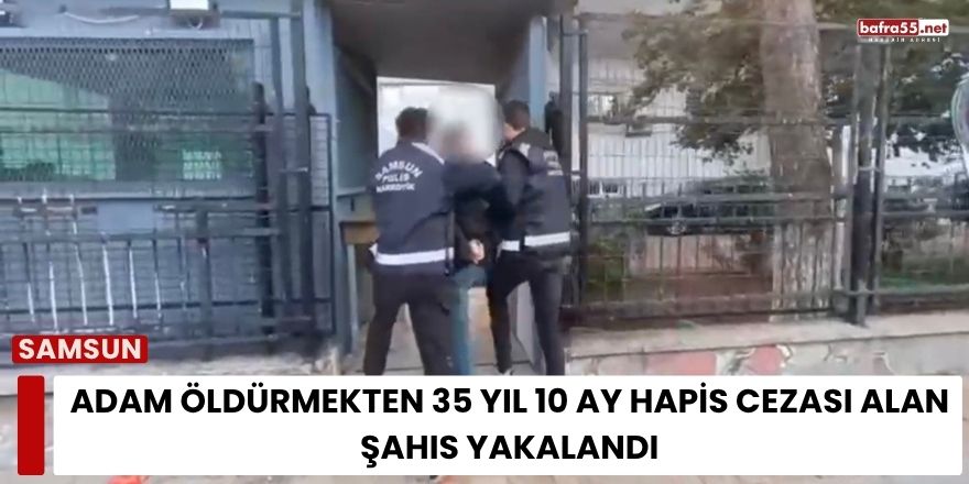 Adam Öldürmekten 35 Yıl 10 Ay Hapis Cezası Alan Şahıs Bafra'da Yakalandı