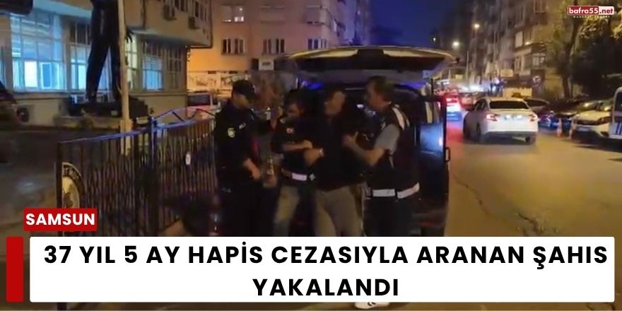 Samsun’da 37 Yıl 5 Ay Hapis Cezasıyla Aranan Şahıs Yakalandı