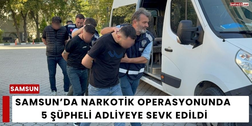 Samsun’da Narkotik Operasyonunda 5 Şüpheli Adliyeye Sevk Edildi