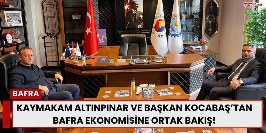 Kaymakam Altınpınar ve başkan Kocabaş’tan Bafra Ekonomisine Ortak Bakış!