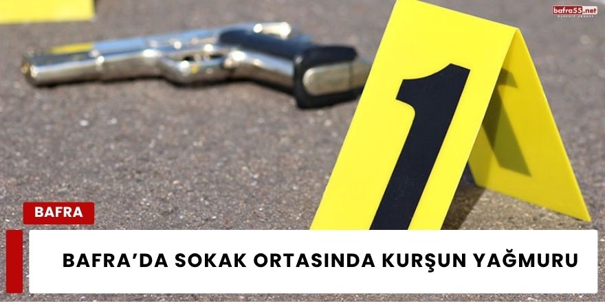 Bafra’da Sokak Ortasında Kurşun Yağmuru