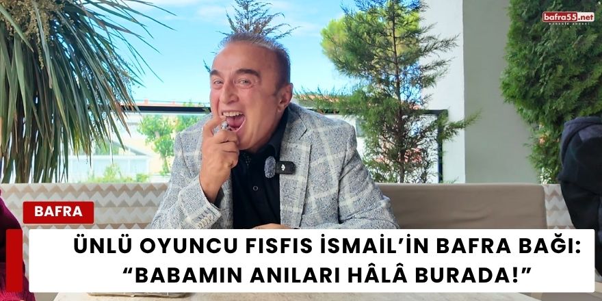 Ünlü Oyuncu Fısfıs İsmail’in Bafra Bağı: “Babamın Anıları Hâlâ Burada!”