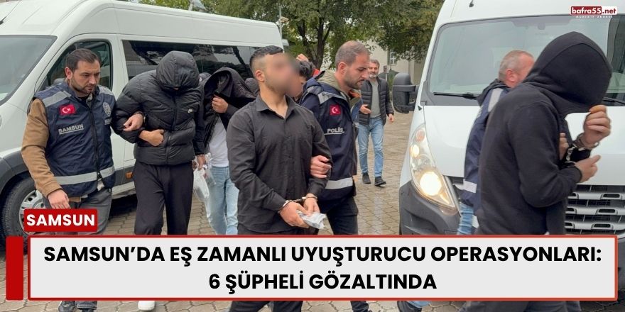 Samsun’da Eş Zamanlı Uyuşturucu Operasyonları: 6 Şüpheli Gözaltında