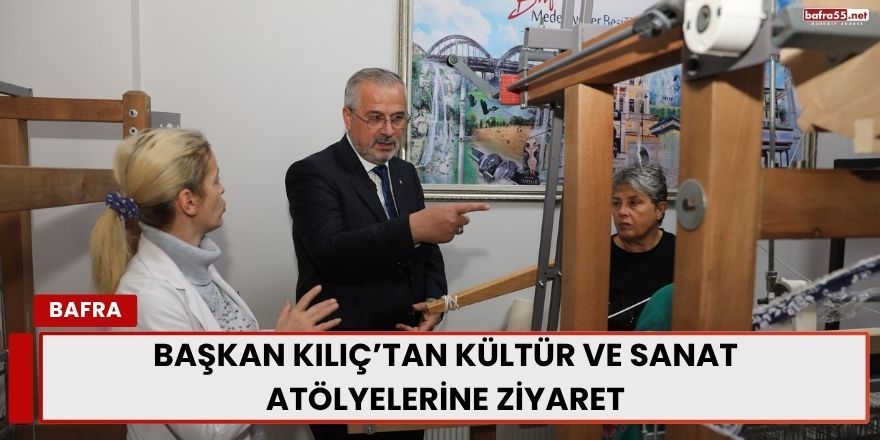 Başkan Kılıç’tan Kültür Ve Sanat Atölyelerine Ziyaret