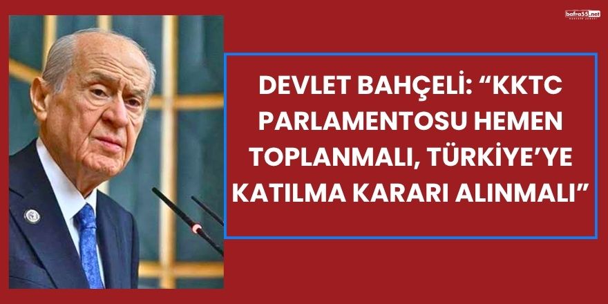 Devlet Bahçeli: “KKTC Parlamentosu Hemen Toplanmalı, Türkiye’ye Katılma Kararı Alınmalı”