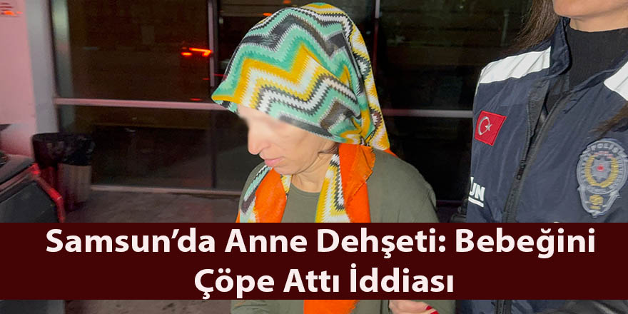 Samsun’da Anne Dehşeti: Bebeğini Çöpe Attı İddiası