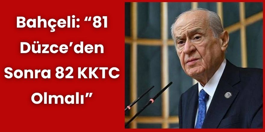 Bahçeli: “81 Düzce’den Sonra 82 KKTC Olmalı”