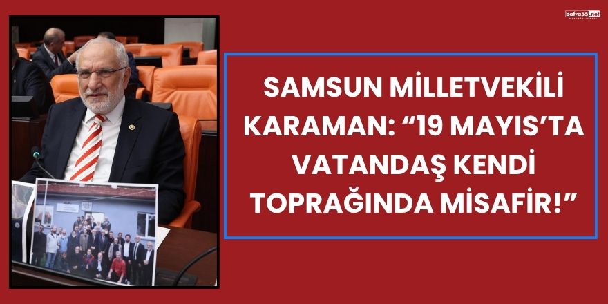 Samsun Milletvekili Karaman: “19 Mayıs’ta Vatandaş Kendi Toprağında Misafir!”