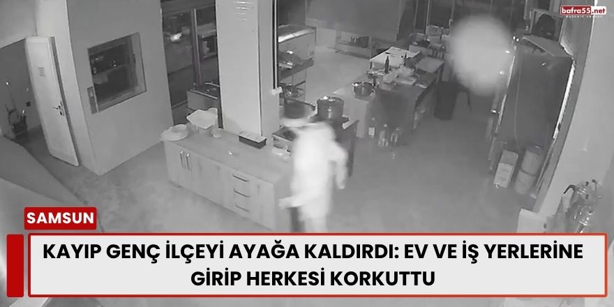 Kayıp Genç İlçeyi Ayağa Kaldırdı: Ev ve İş Yerlerine Girip Herkesi Korkuttu