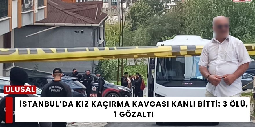 İstanbul’da Kız Kaçırma Kavgası Kanlı Bitti: 3 Ölü, 1 Gözaltı