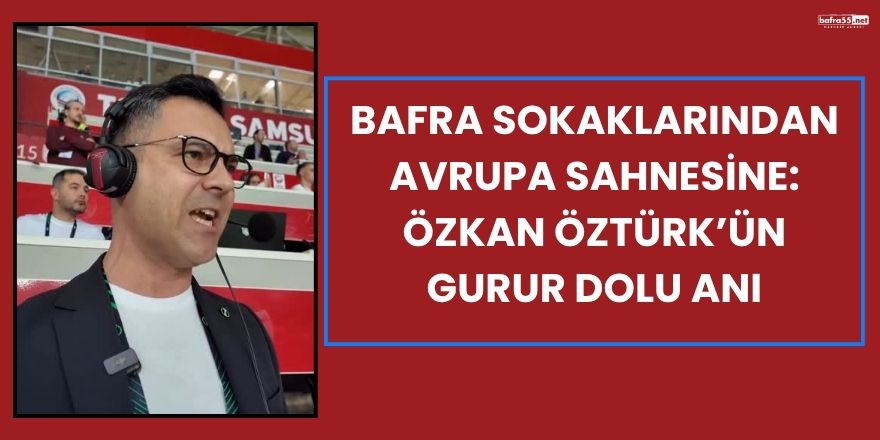 Bafra Sokaklarından Avrupa Sahnesine: Özkan Öztürk’ün Gurur Dolu Anı