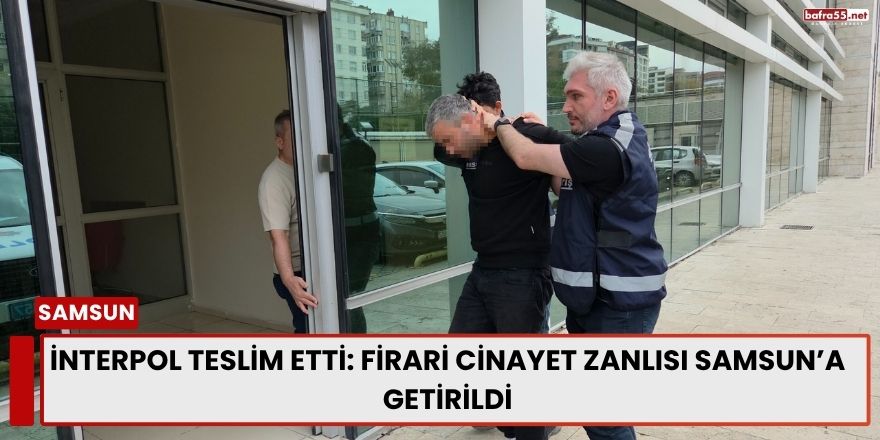 İnterpol Teslim Etti: Firari Cinayet Zanlısı Samsun’a Getirildi