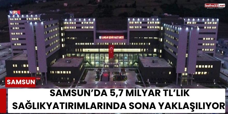 Samsun’da 5,7 Milyar TL’lik Sağlık Yatırımlarında Sona Yaklaşılıyor