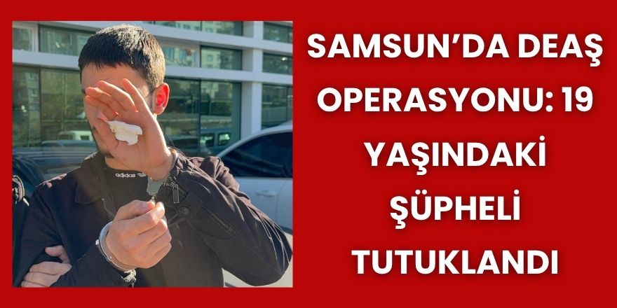 Samsun’da DEAŞ Operasyonu: 19 Yaşındaki Şüpheli Tutuklandı