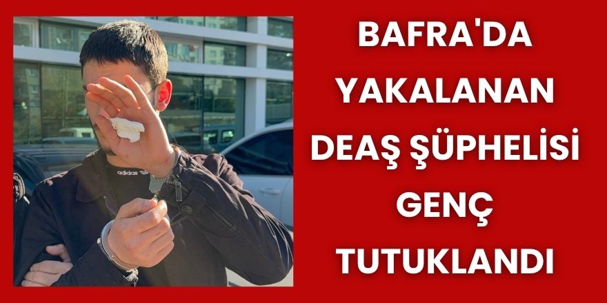 Bafra'da Yakalanan DEAŞ Şüphelisi Genç Tutuklandı