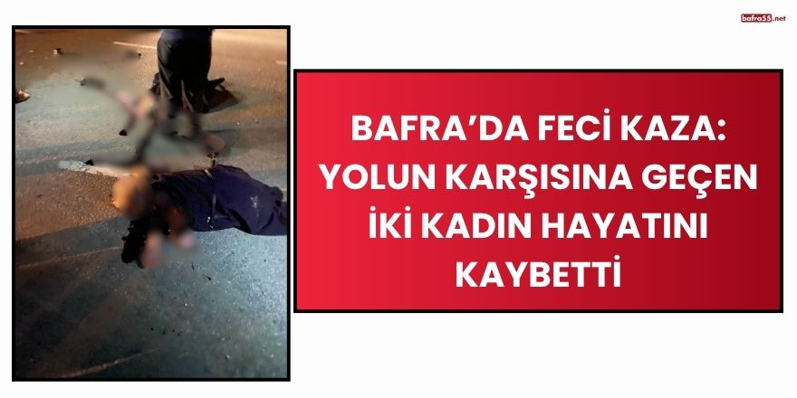 Bafra’da Feci Kaza: Yolun Karşısına Geçen İki Kadın Hayatını Kaybetti
