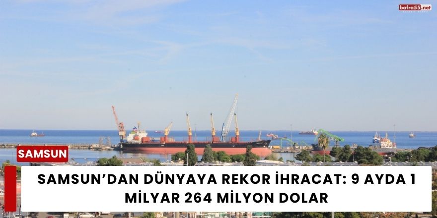 Samsun’dan Dünyaya Rekor İhracat: 9 Ayda 1 Milyar 264 Milyon Dolar
